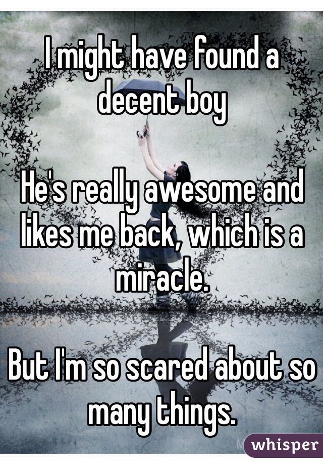 I might have found a decent boy 

He's really awesome and likes me back, which is a miracle.  

But I'm so scared about so many things.