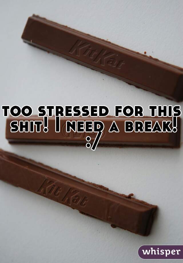 too stressed for this shit! I need a break! :/