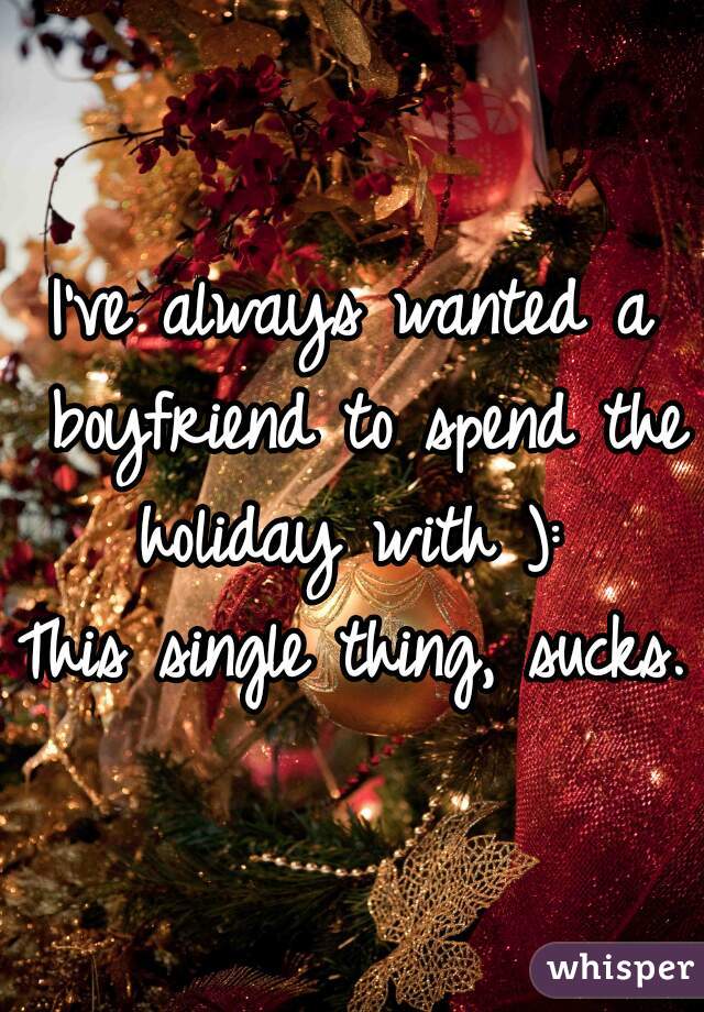 I've always wanted a boyfriend to spend the holiday with ): 
This single thing, sucks.