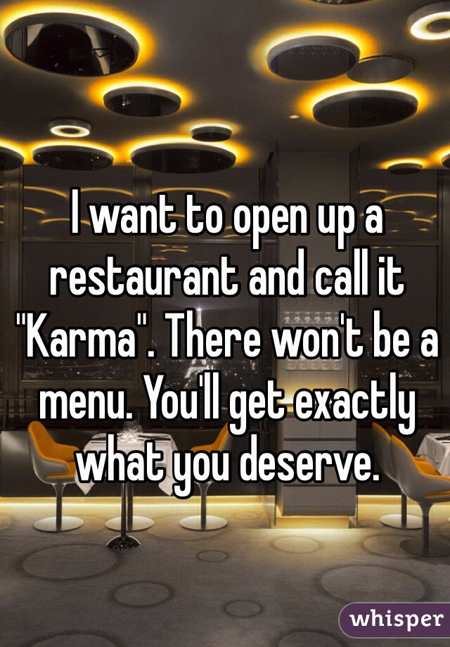 I want to open up a restaurant and call it "Karma". There won't be a menu. You'll get exactly what you deserve.