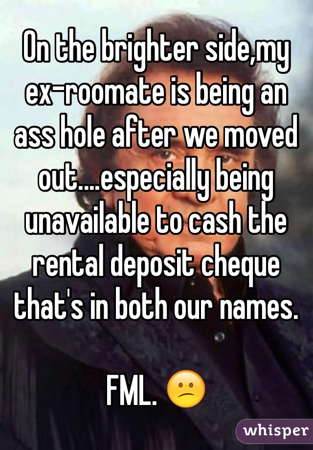 On the brighter side,my ex-roomate is being an ass hole after we moved out....especially being unavailable to cash the rental deposit cheque that's in both our names.

FML. 😕