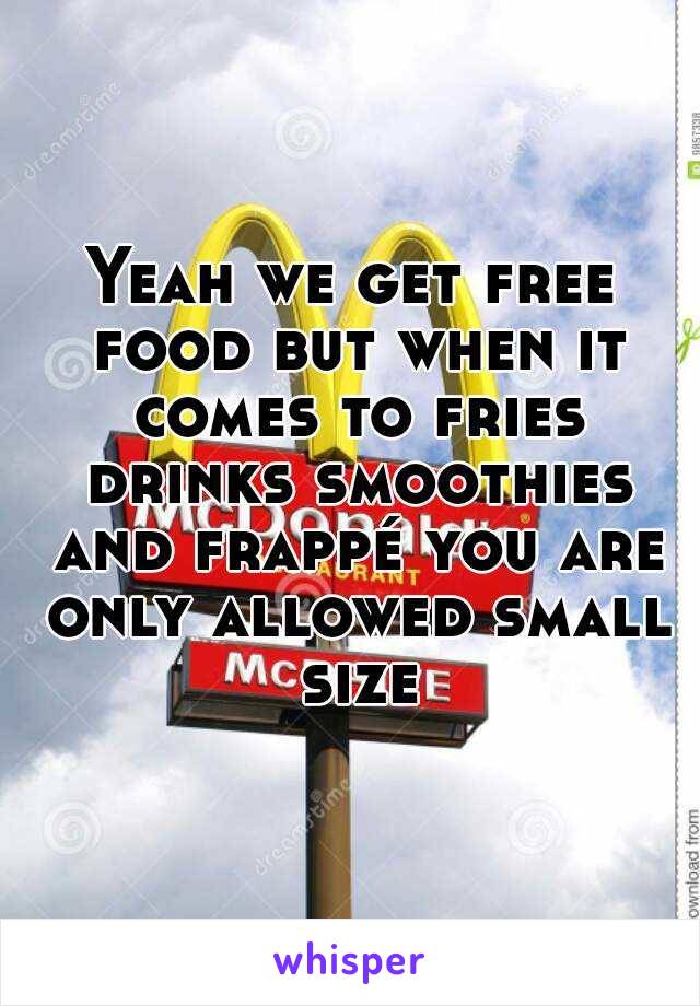 Yeah we get free food but when it comes to fries drinks smoothies and frappé you are only allowed small size