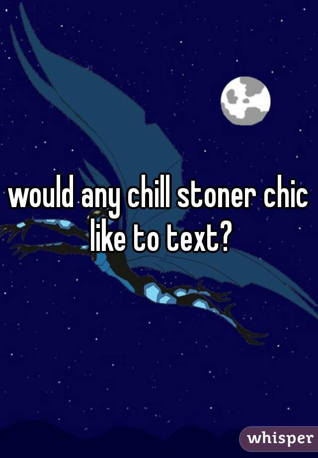 would any chill stoner chic like to text?