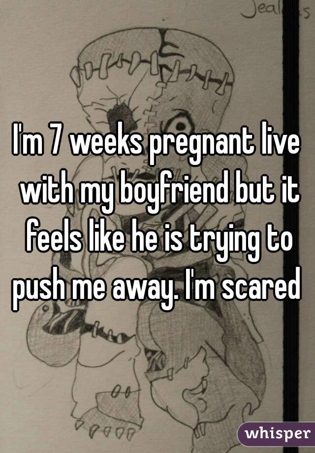 I'm 7 weeks pregnant live with my boyfriend but it feels like he is trying to push me away. I'm scared 

 