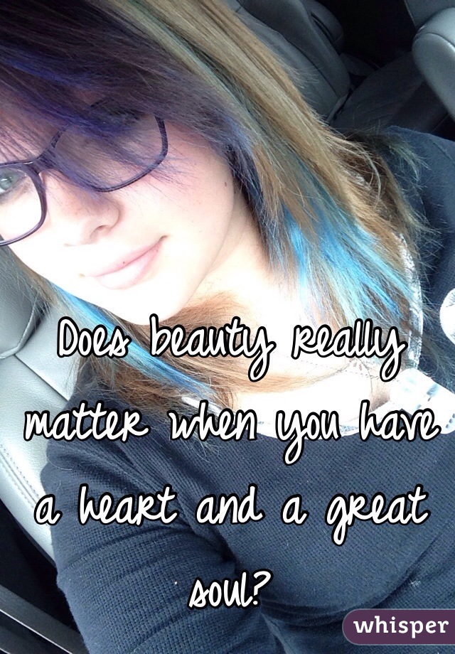 Does beauty really matter when you have a heart and a great soul? 
