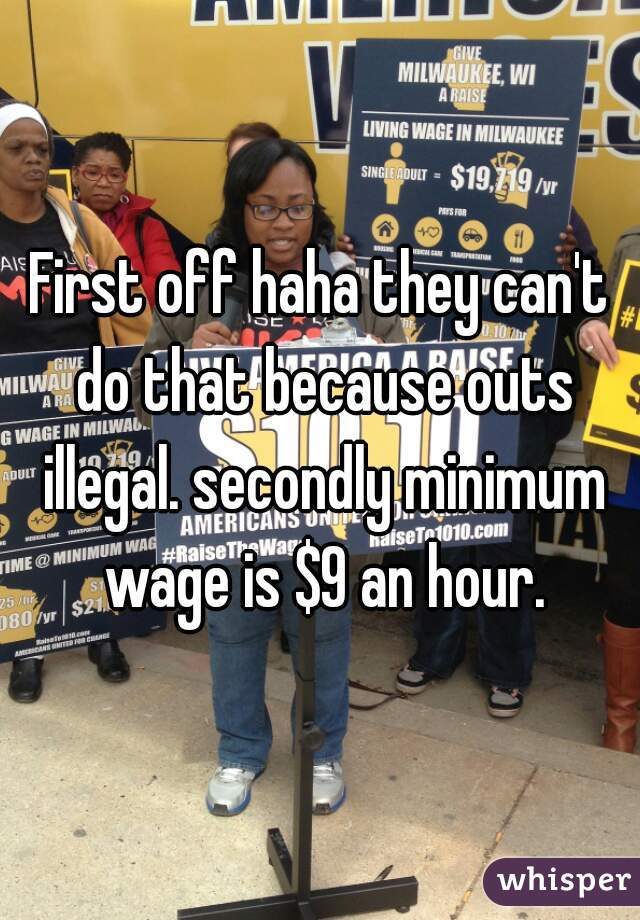 First off haha they can't do that because outs illegal. secondly minimum wage is $9 an hour.