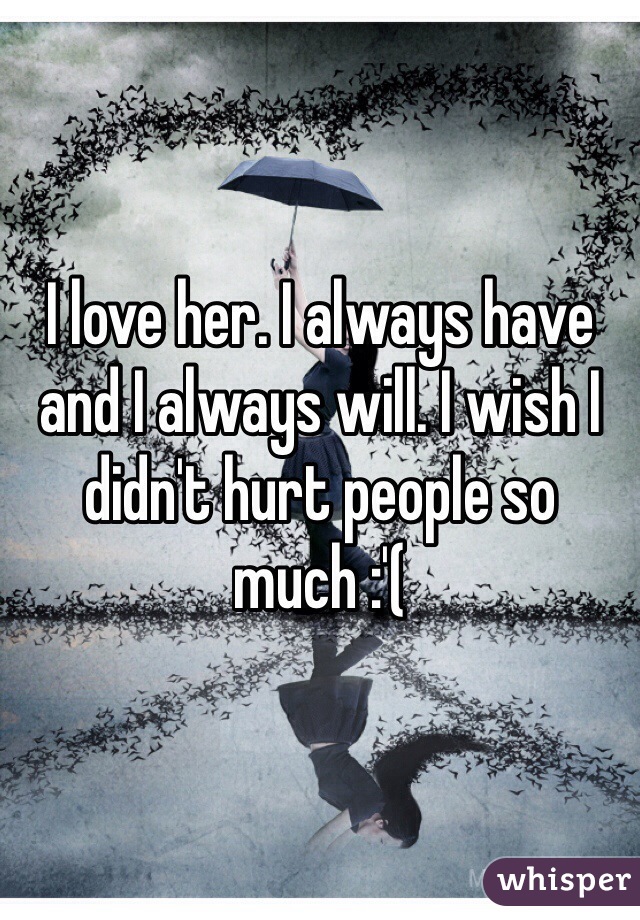 I love her. I always have and I always will. I wish I didn't hurt people so much :'(