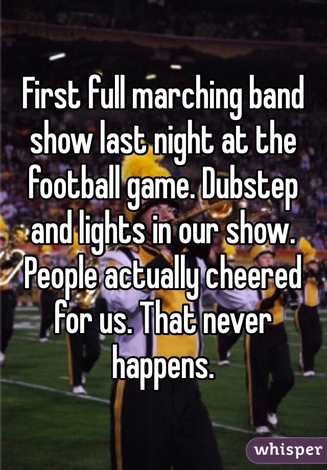 First full marching band show last night at the football game. Dubstep and lights in our show. People actually cheered for us. That never happens. 