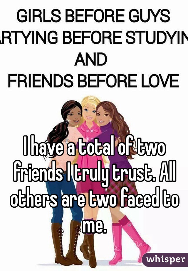 I have a total of two friends I truly trust. All others are two faced to me. 