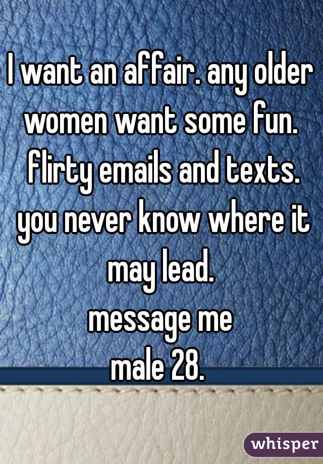 I want an affair. any older women want some fun.  flirty emails and texts. you never know where it may lead. 

message me

male 28. 