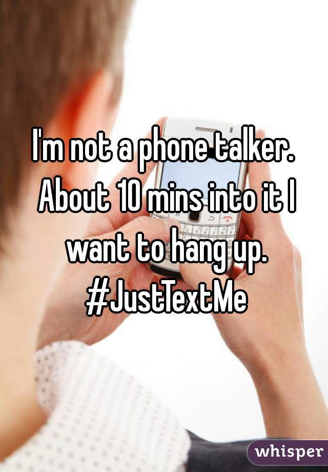 I'm not a phone talker. About 10 mins into it I want to hang up. #JustTextMe