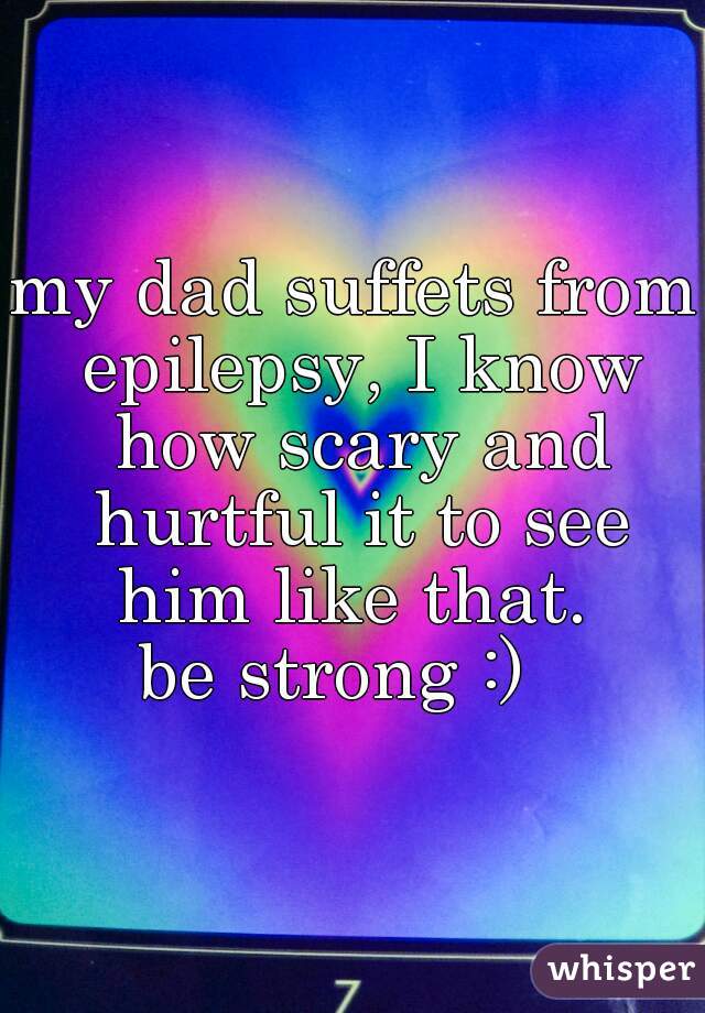 my dad suffets from epilepsy, I know how scary and hurtful it to see him like that. 
be strong :)  