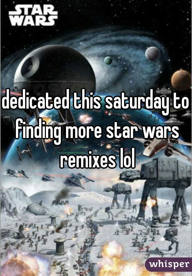 dedicated this saturday to finding more star wars remixes lol