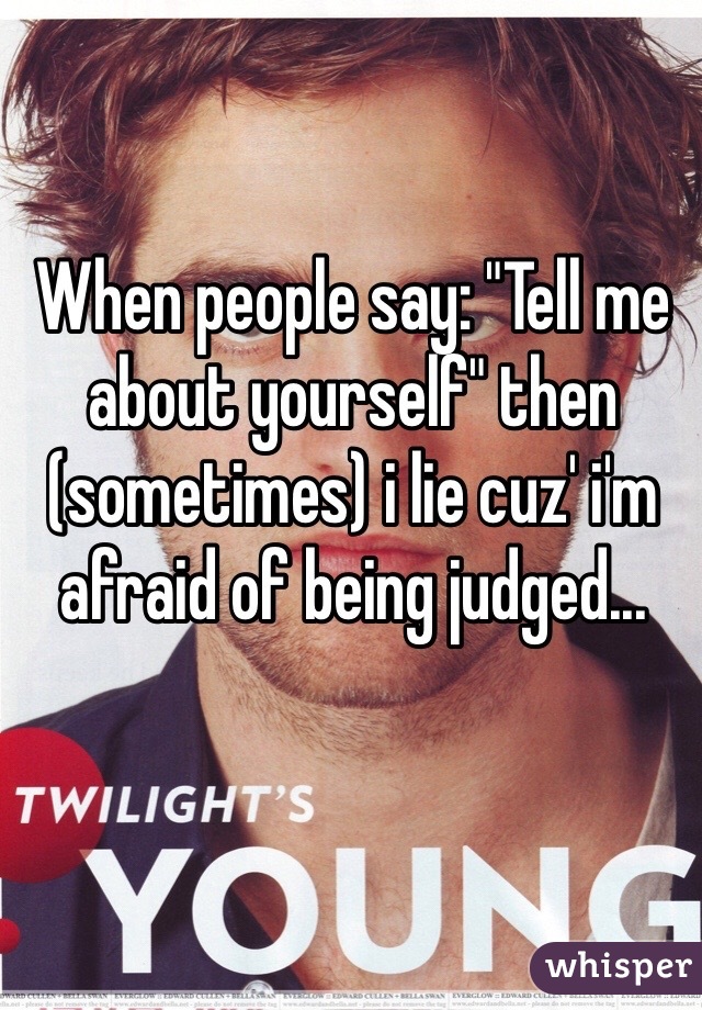 When people say: "Tell me about yourself" then (sometimes) i lie cuz' i'm afraid of being judged...
