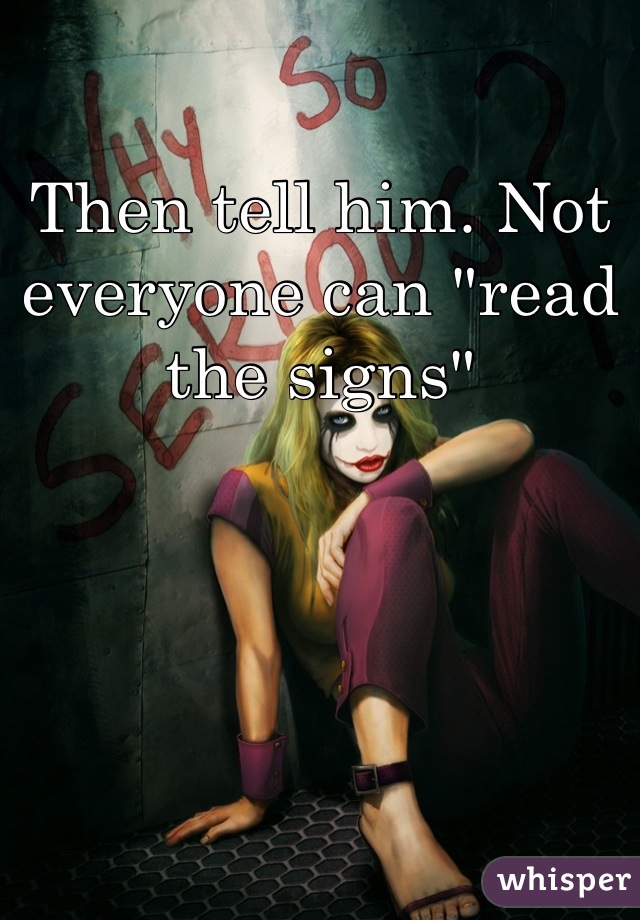 Then tell him. Not everyone can "read the signs"