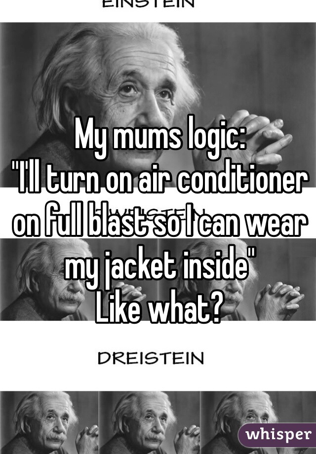 My mums logic:
"I'll turn on air conditioner on full blast so I can wear my jacket inside"
Like what?