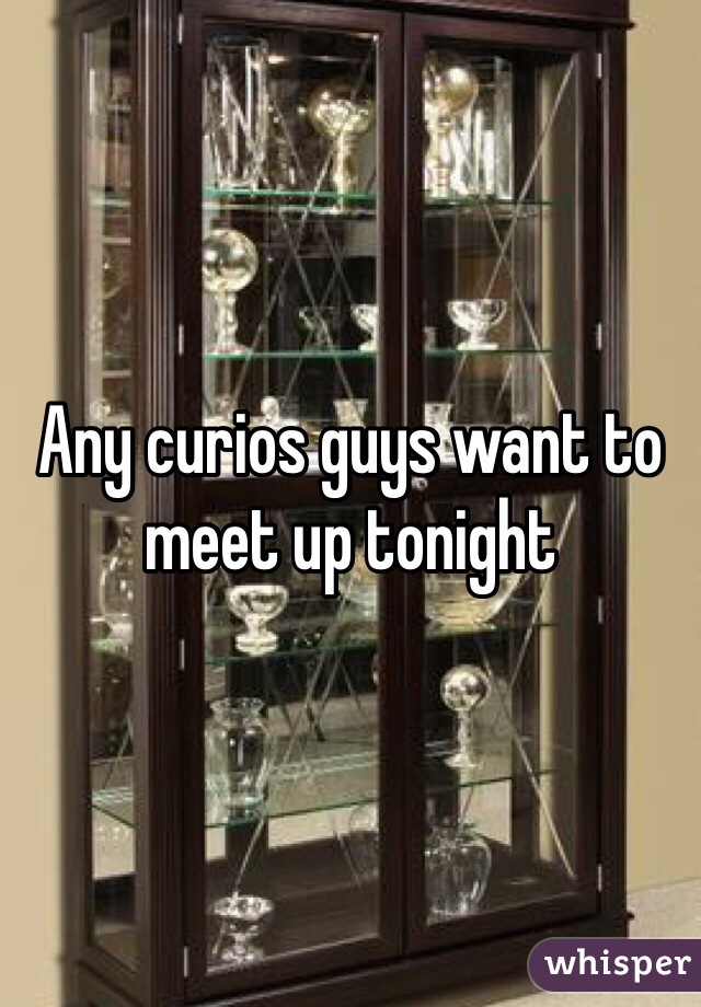 Any curios guys want to meet up tonight  