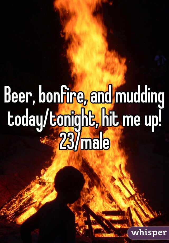 Beer, bonfire, and mudding today/tonight, hit me up!
23/male