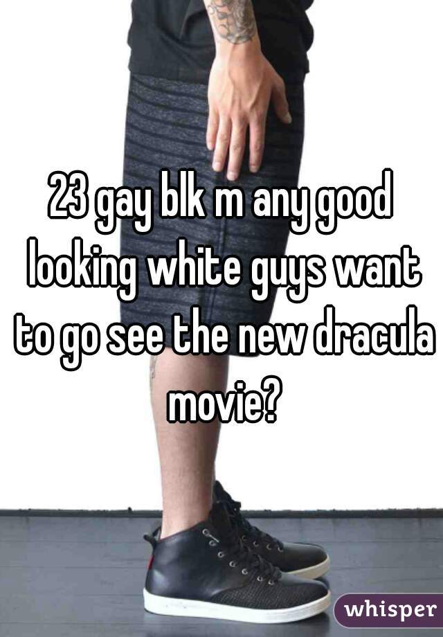 23 gay blk m any good looking white guys want to go see the new dracula movie?