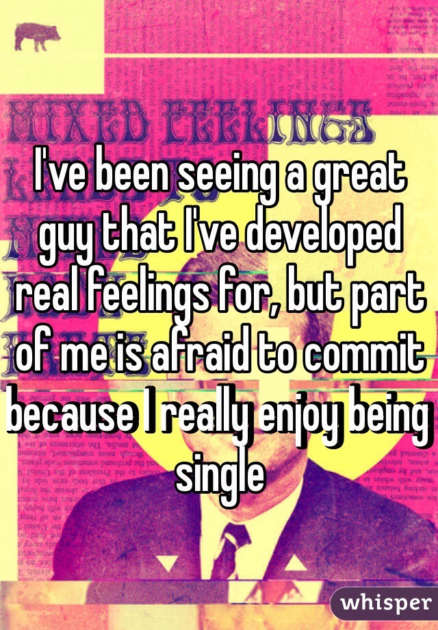 I've been seeing a great guy that I've developed real feelings for, but part of me is afraid to commit because I really enjoy being single