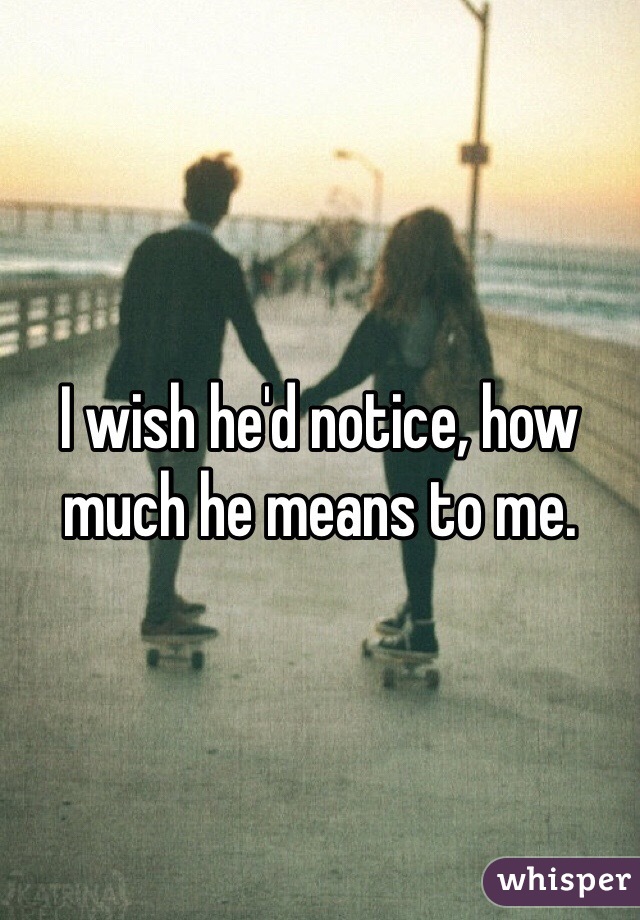 I wish he'd notice, how much he means to me.