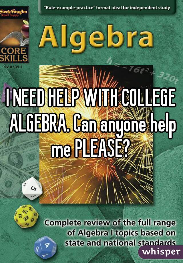 I NEED HELP WITH COLLEGE ALGEBRA. Can anyone help me PLEASE? 