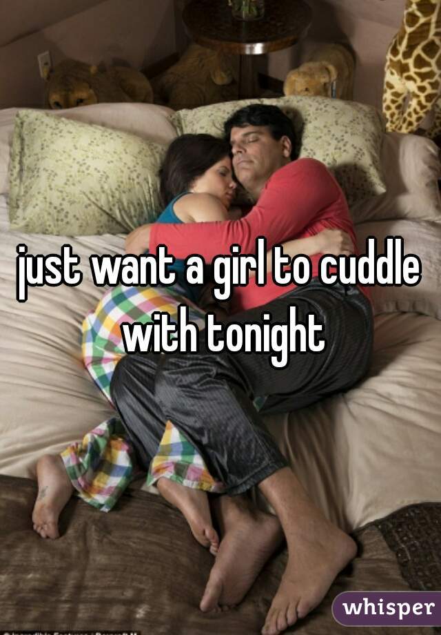 just want a girl to cuddle with tonight