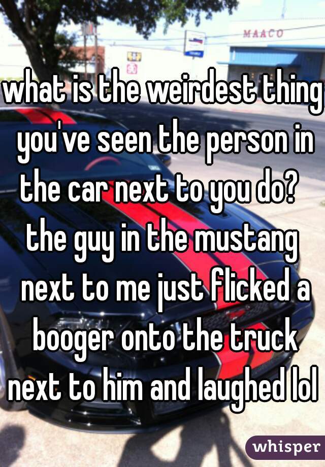 what is the weirdest thing you've seen the person in the car next to you do?  



the guy in the mustang next to me just flicked a booger onto the truck next to him and laughed lol 