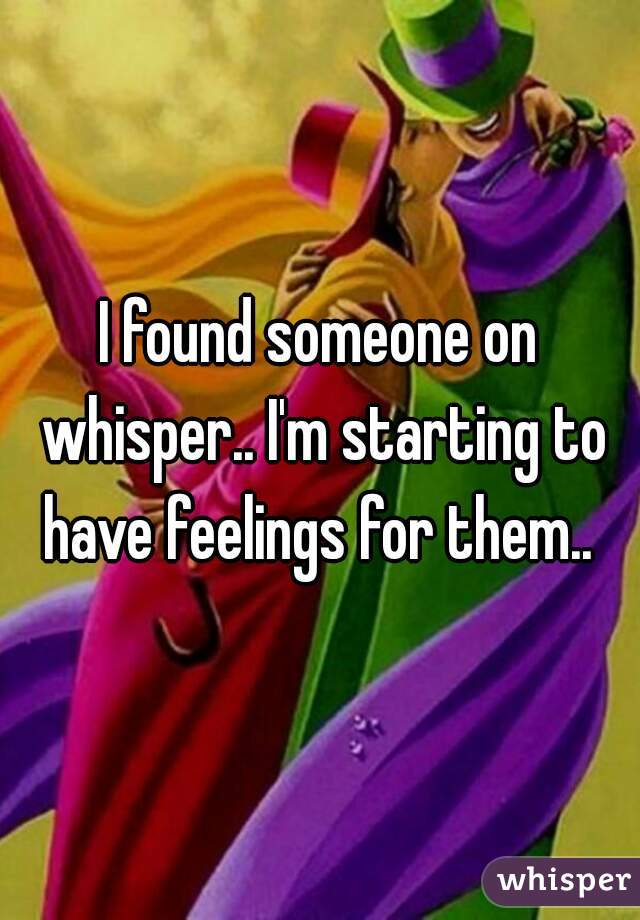 I found someone on whisper.. I'm starting to have feelings for them.. 