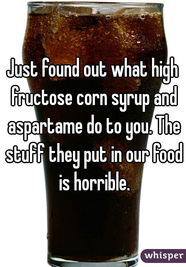 Just found out what high fructose corn syrup and aspartame do to you. The stuff they put in our food is horrible.