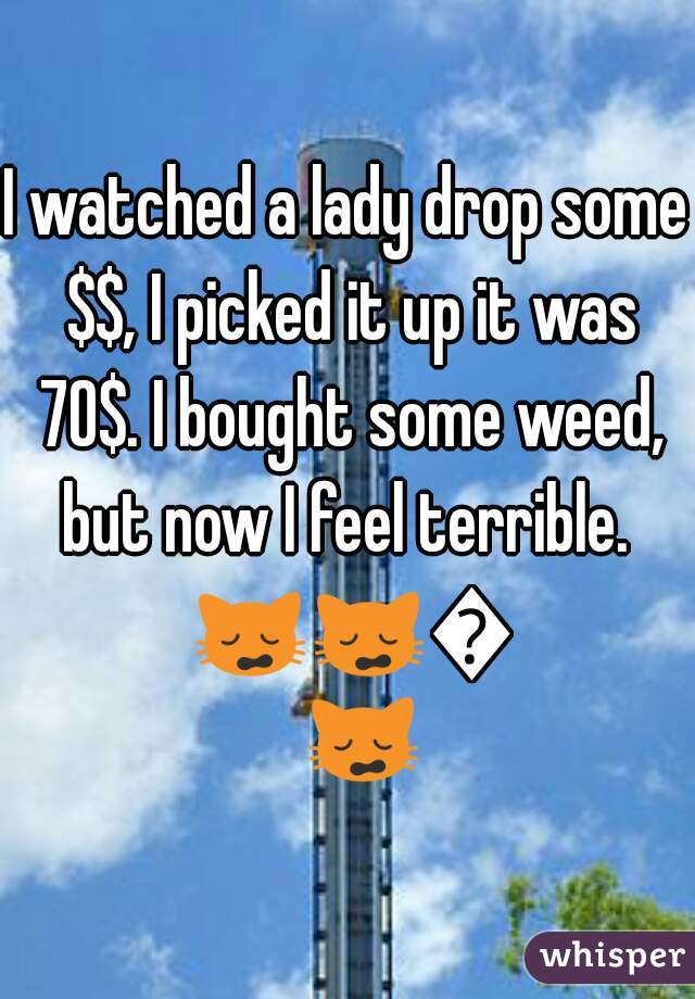 I watched a lady drop some $$, I picked it up it was 70$. I bought some weed, but now I feel terrible.  🙀🙀🙀🙀 