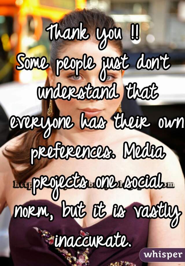 Thank you !!
Some people just don't understand that everyone has their own preferences. Media projects one social norm, but it is vastly inaccurate. 