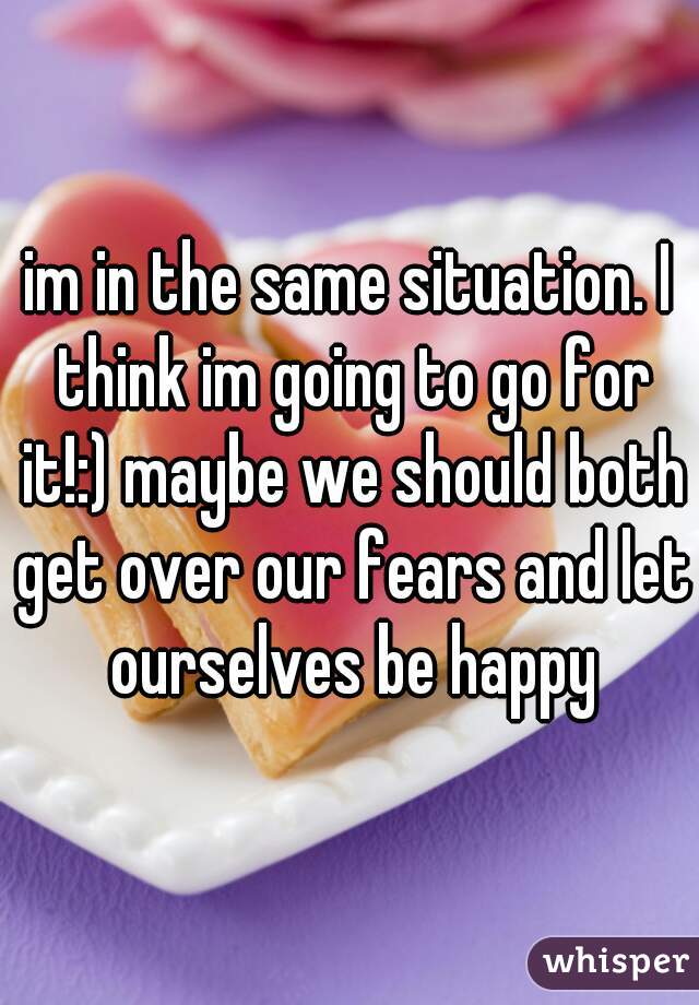 im in the same situation. I think im going to go for it!:) maybe we should both get over our fears and let ourselves be happy