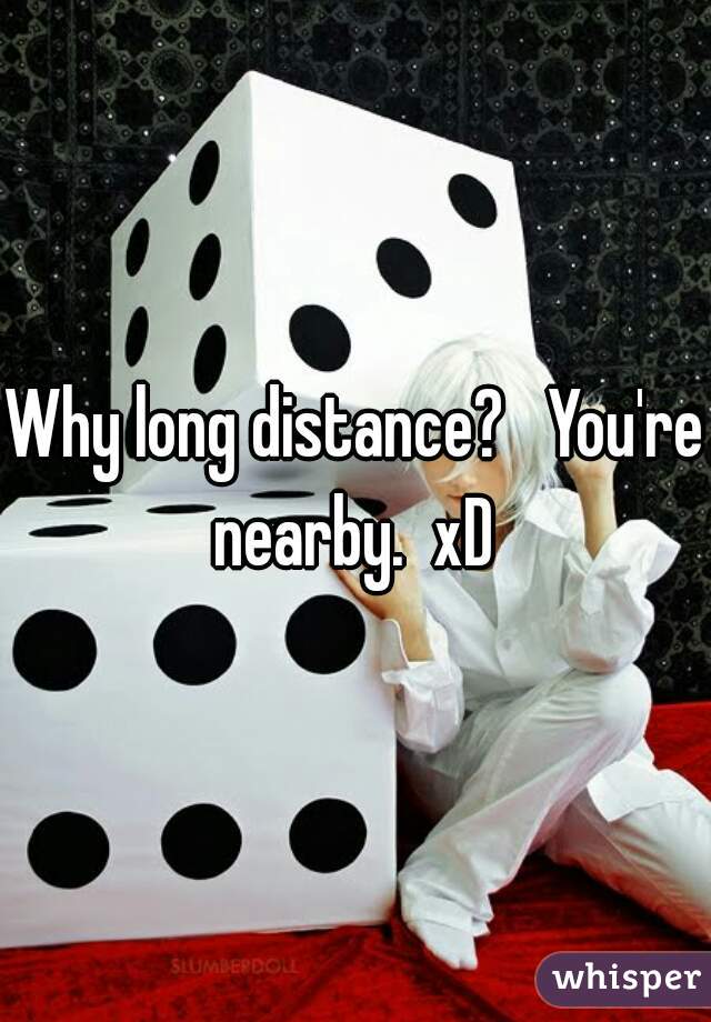 Why long distance?   You're nearby.  xD 