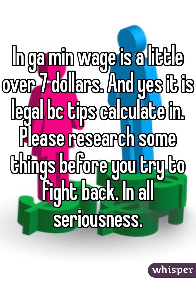 In ga min wage is a little over 7 dollars. And yes it is legal bc tips calculate in. Please research some things before you try to fight back. In all seriousness. 