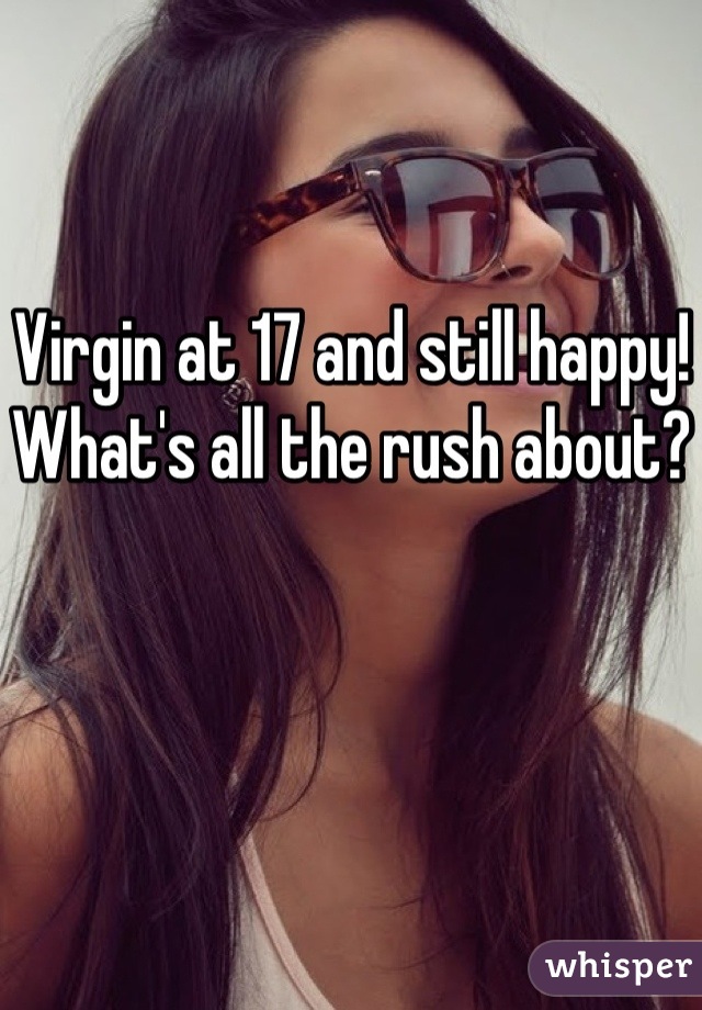 Virgin at 17 and still happy! What's all the rush about?