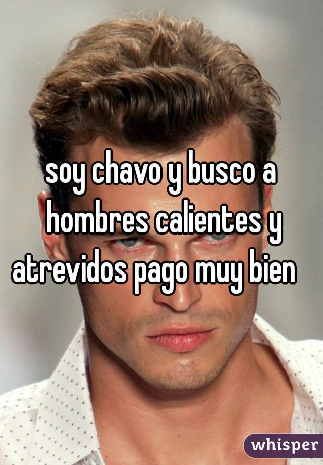 soy chavo y busco a hombres calientes y atrevidos pago muy bien   