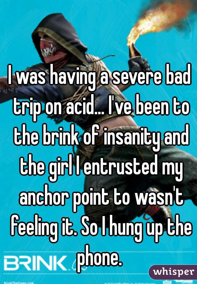 I was having a severe bad trip on acid... I've been to the brink of insanity and the girl I entrusted my anchor point to wasn't feeling it. So I hung up the phone. 