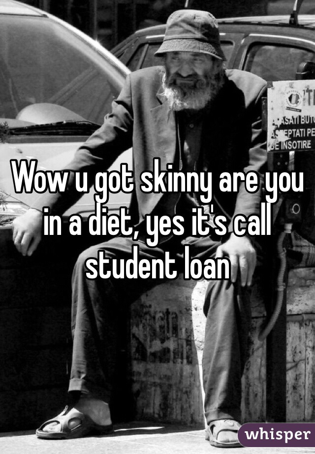 Wow u got skinny are you in a diet, yes it's call student loan