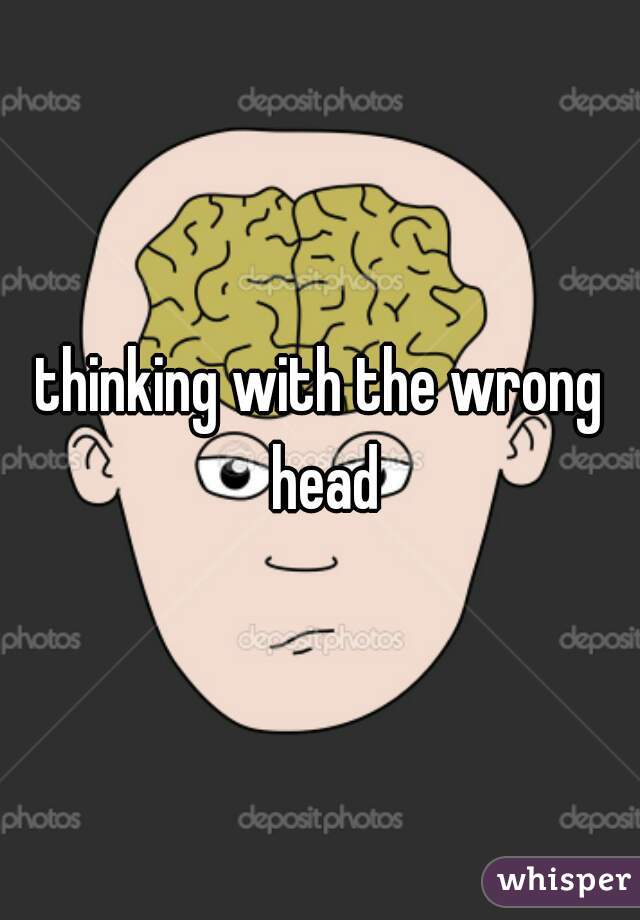 thinking with the wrong head