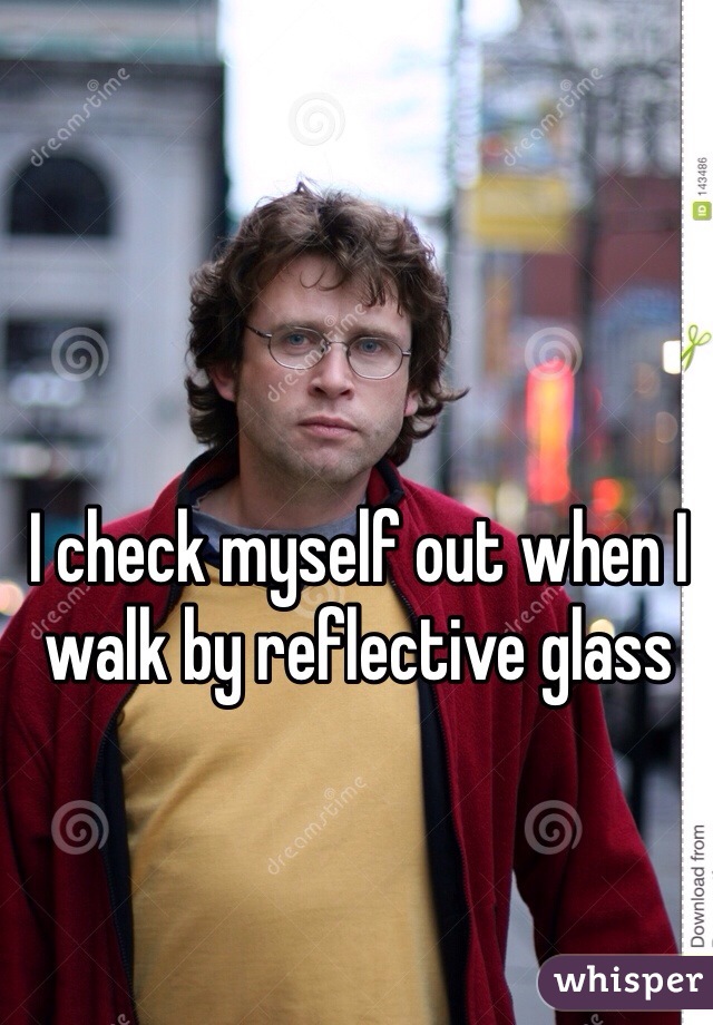 I check myself out when I walk by reflective glass