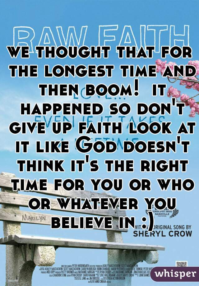 we thought that for the longest time and then boom!  it happened so don't give up faith look at it like God doesn't think it's the right time for you or who or whatever you believe in :)