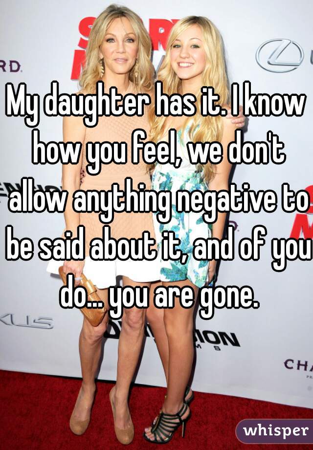 My daughter has it. I know how you feel, we don't allow anything negative to be said about it, and of you do... you are gone.