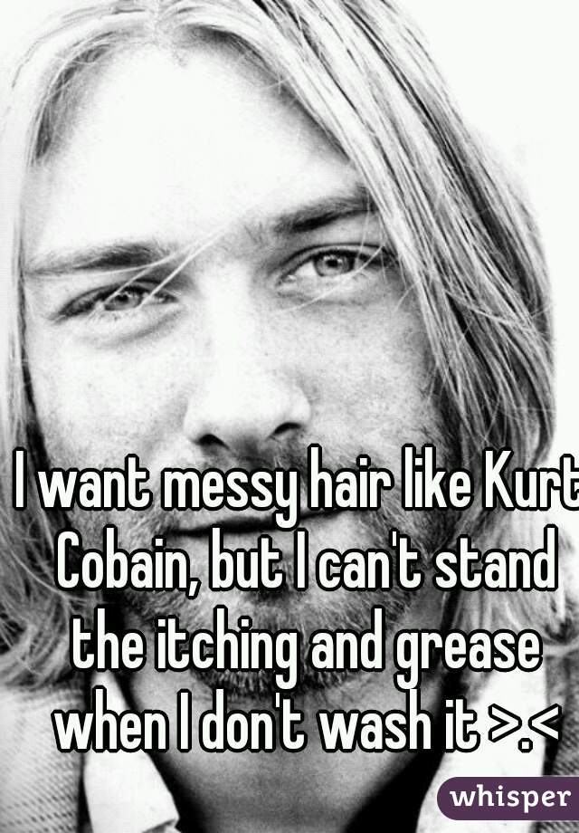 I want messy hair like Kurt Cobain, but I can't stand the itching and grease when I don't wash it >.<