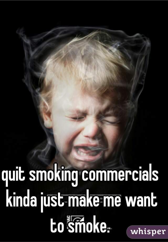 quit smoking commercials kinda just make me want to smoke. 