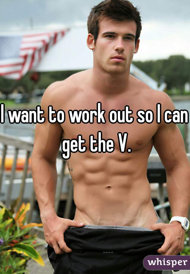 I want to work out so I can get the V.