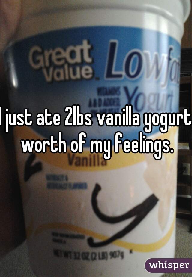 I just ate 2lbs vanilla yogurt worth of my feelings.