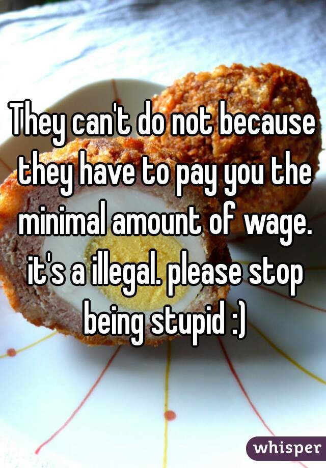 They can't do not because they have to pay you the minimal amount of wage. it's a illegal. please stop being stupid :)