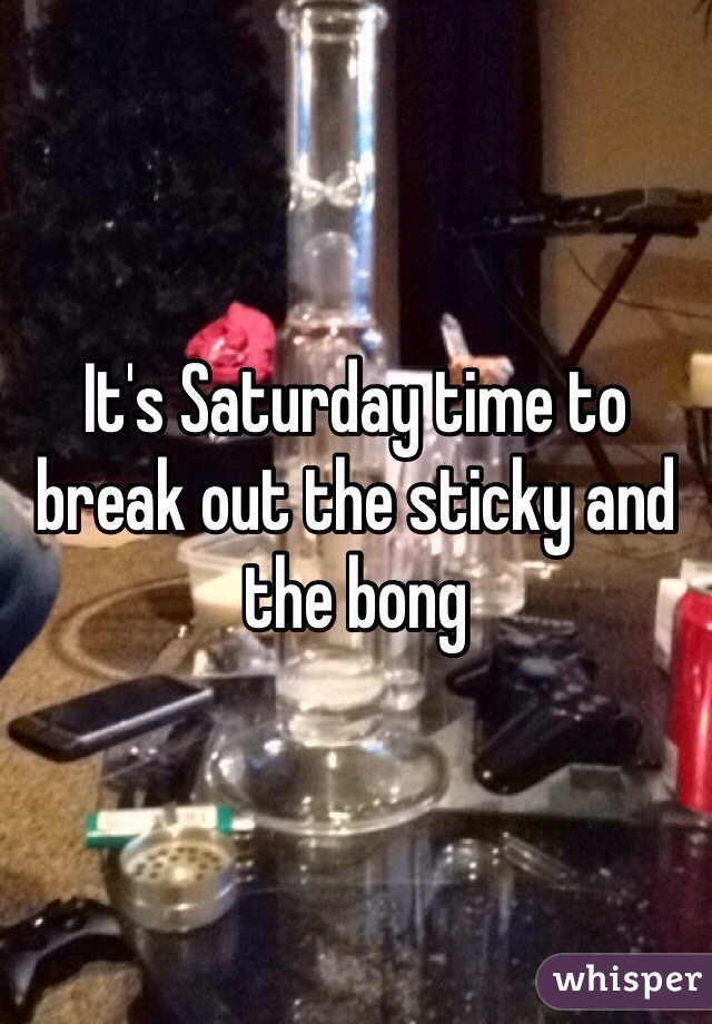 It's Saturday time to break out the sticky and the bong 