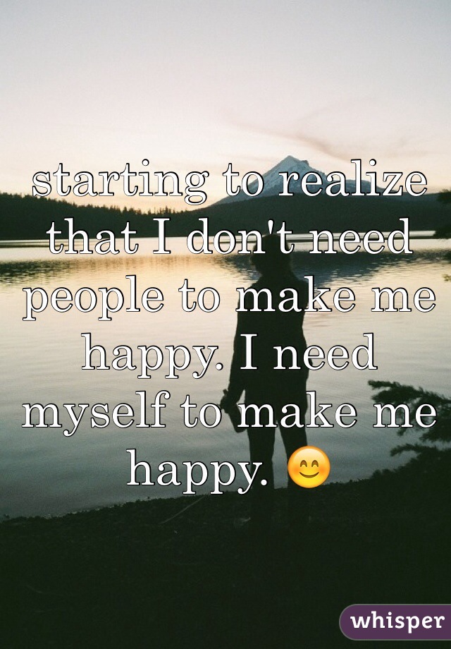 starting to realize that I don't need people to make me happy. I need myself to make me happy. 😊